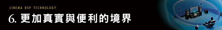 CINEMA DSP TECHNOLOGY 6. よりリアルに、もっと手軽に